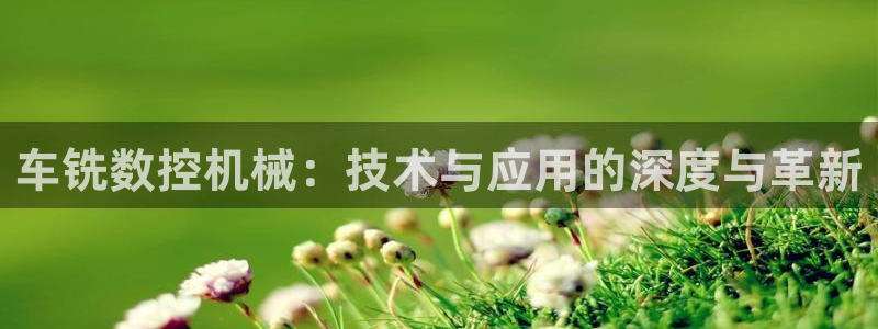 天辰娱乐-18113:车铣数控机械:技术与应用的深度与革新