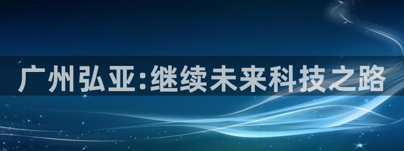 天辰娱乐总管:广州弘亚:继续未来科技之路